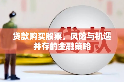 玛多贷款购买股票，风险与机遇并存的金融策略