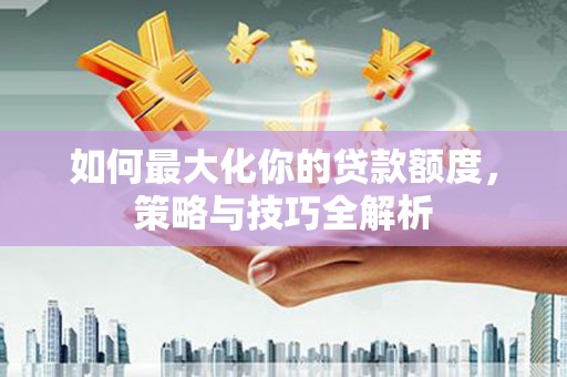 玛多如何最大化你的贷款额度，策略与技巧全解析