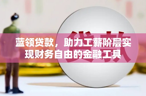 玛多蓝领贷款，助力工薪阶层实现财务自由的金融工具
