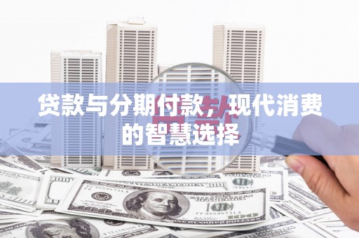 玛多贷款与分期付款，现代消费的智慧选择