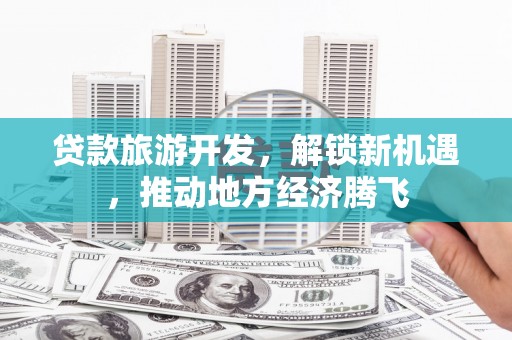 玛多贷款旅游开发，解锁新机遇，推动地方经济腾飞