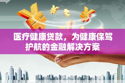 玛多医疗健康贷款，为健康保驾护航的金融解决方案