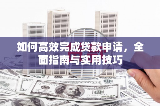 玛多如何高效完成贷款申请，全面指南与实用技巧