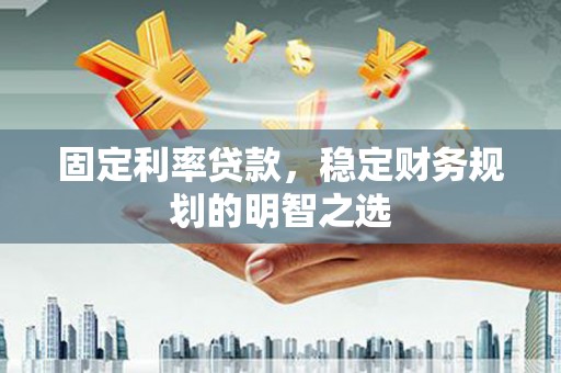 玛多固定利率贷款，稳定财务规划的明智之选