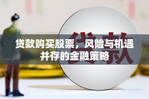 玛多贷款购买股票，风险与机遇并存的金融策略