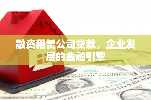 玛多融资租赁公司贷款，企业发展的金融引擎